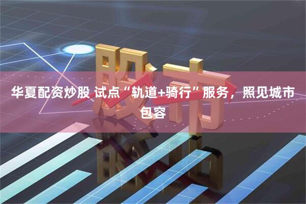 华夏配资炒股 试点“轨道+骑行”服务，照见城市包容