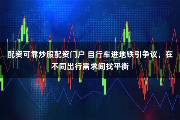 配资可靠炒股配资门户 自行车进地铁引争议，在不同出行需求间找平衡