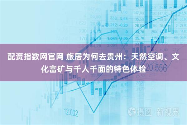 配资指数网官网 旅居为何去贵州：天然空调、文化富矿与千人千面的特色体验