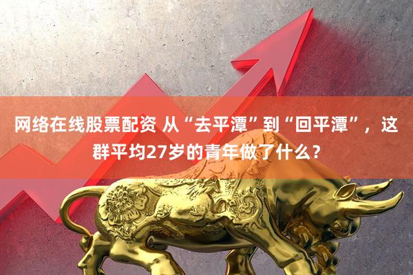 网络在线股票配资 从“去平潭”到“回平潭”，这群平均27岁的青年做了什么？