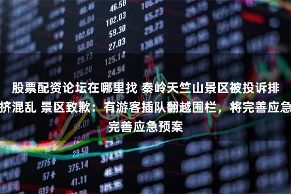 股票配资论坛在哪里找 秦岭天竺山景区被投诉排队拥挤混乱 景区致歉：有游客插队翻越围栏，将完善应急预案