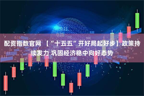 配资指数官网 【“十五五”开好局起好步】政策持续发力 巩固经济稳中向好态势