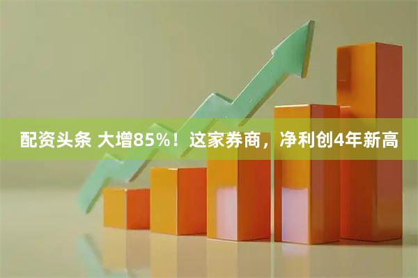 配资头条 大增85%！这家券商，净利创4年新高